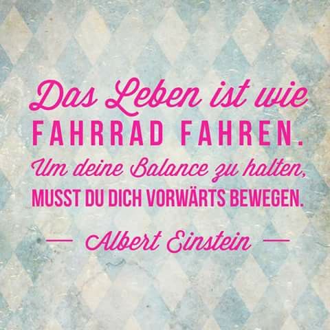 Das Leben ist wie Fahrradfahren. Um Deine Balance zu halten, musst Du Dich vorwärts bewegen. - Albert Einstein