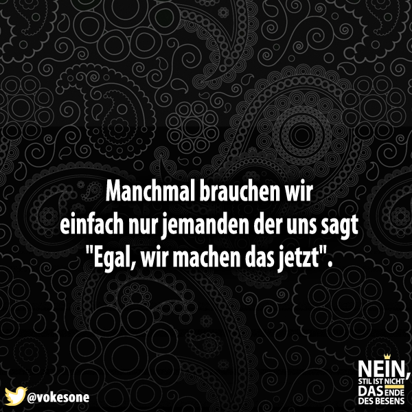 Manchmal brauchen wir einfach nur jemanden der uns sagt "Egal, wir machen das jetzt".