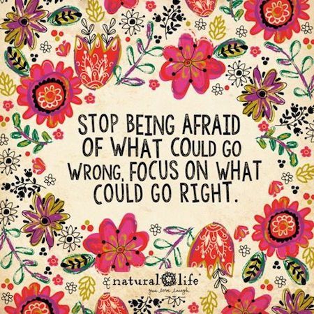 Stop being afraid of what could go wrong. Focus on what could go right.