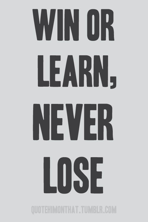 Win or learn - never lose.