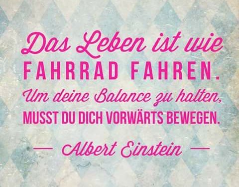 Das Leben ist wie Fahrradfahren. Um Deine Balance zu halten, musst Du Dich vorwärts bewegen. - Albert Einstein