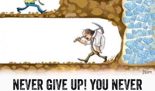 Never give up! You never know how close you may be to achieving your dreams.