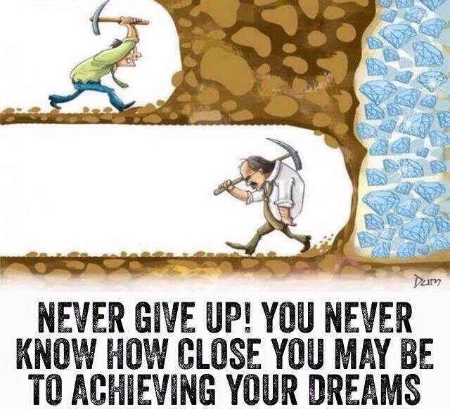 Never give up! You never know how close you may be to achieving your dreams.