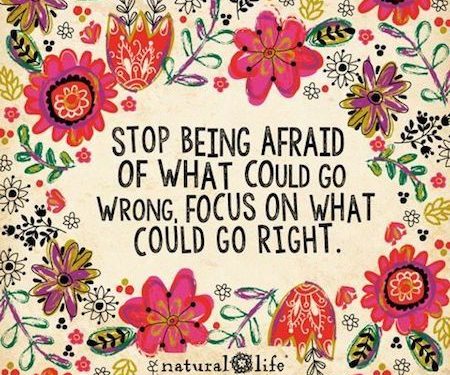 Stop being afraid of what could go wrong. Focus on what could go right.