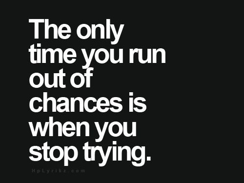 The only time you run out of chances is when you stop trying.