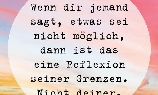 Wenn dir jemand sagt, etwas sei nicht möglich, dann ist das eine Reflexion seiner Grenzen, nicht deiner