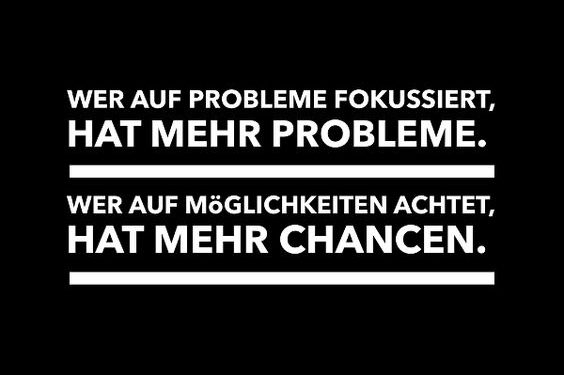 Wer auf Probleme fokussiert, hat mehr Probleme. Wer auf Möglichkeiten achtet, hat mehr Chancen.