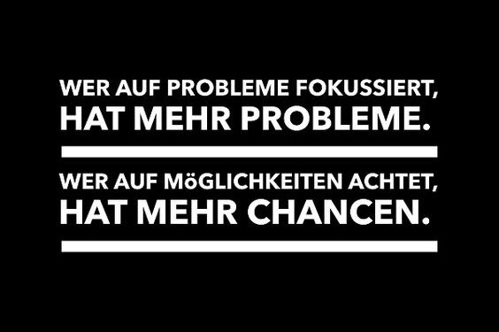 Wer auf Probleme fokussiert, hat mehr Probleme. Wer auf Möglichkeiten achtet, hat mehr Chancen.