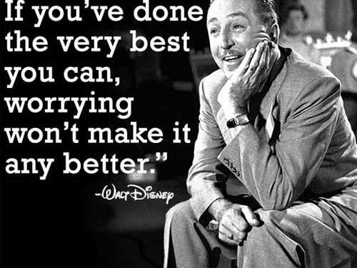 Why worry? If you've done the very best you can, worrying won't make it any better.