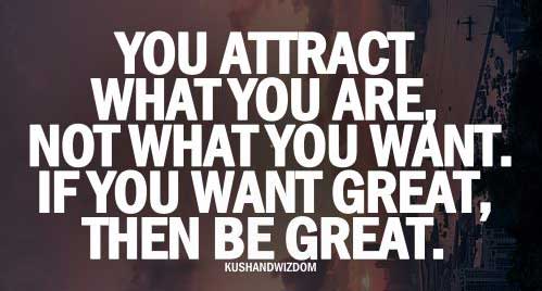 You attract what you are, not what you want. If you want great, then be great.